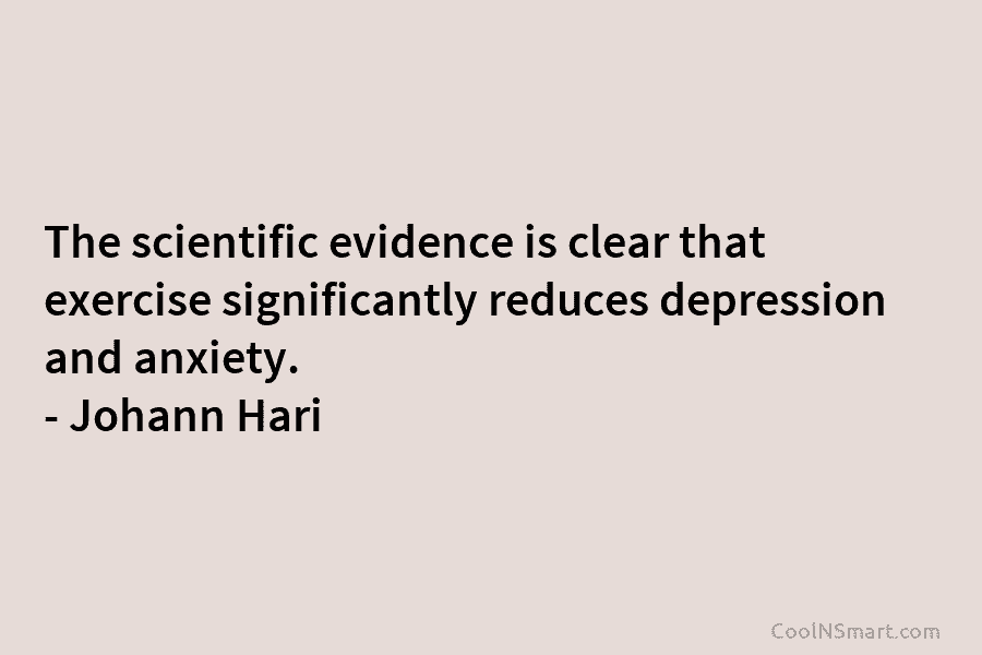 The scientific evidence is clear that exercise significantly reduces depression and anxiety. – Johann Hari