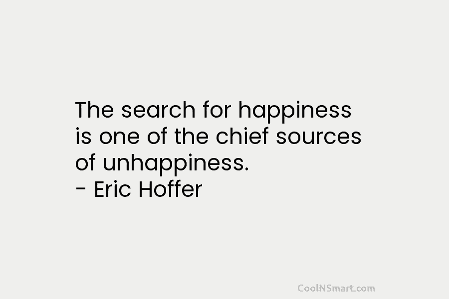 The search for happiness is one of the chief sources of unhappiness. – Eric Hoffer