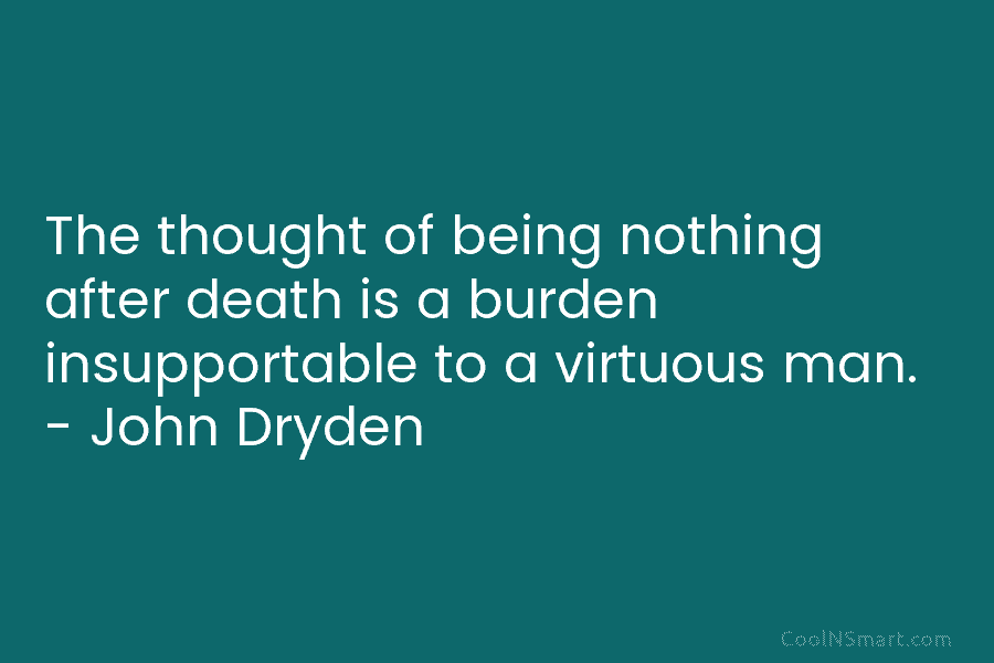 The thought of being nothing after death is a burden insupportable to a virtuous man....