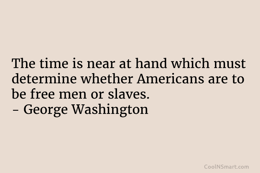 The time is near at hand which must determine whether Americans are to be free men or slaves. – George...