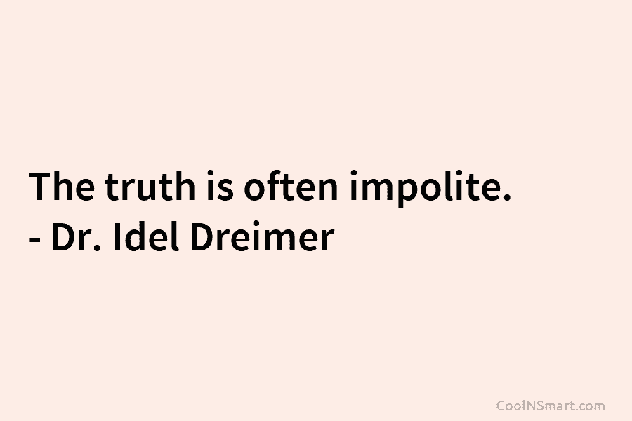 The truth is often impolite. – Dr. Idel Dreimer