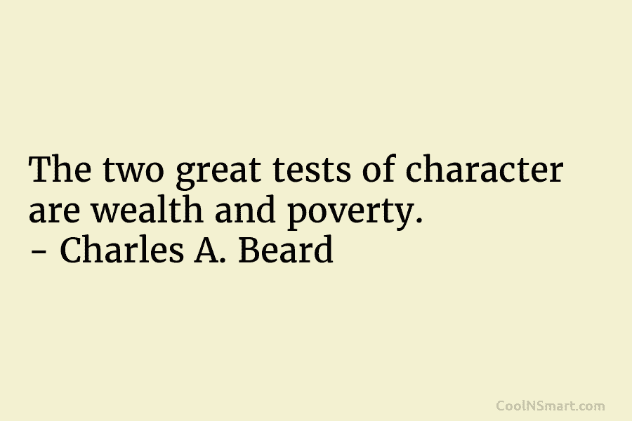 The two great tests of character are wealth and poverty. – Charles A. Beard