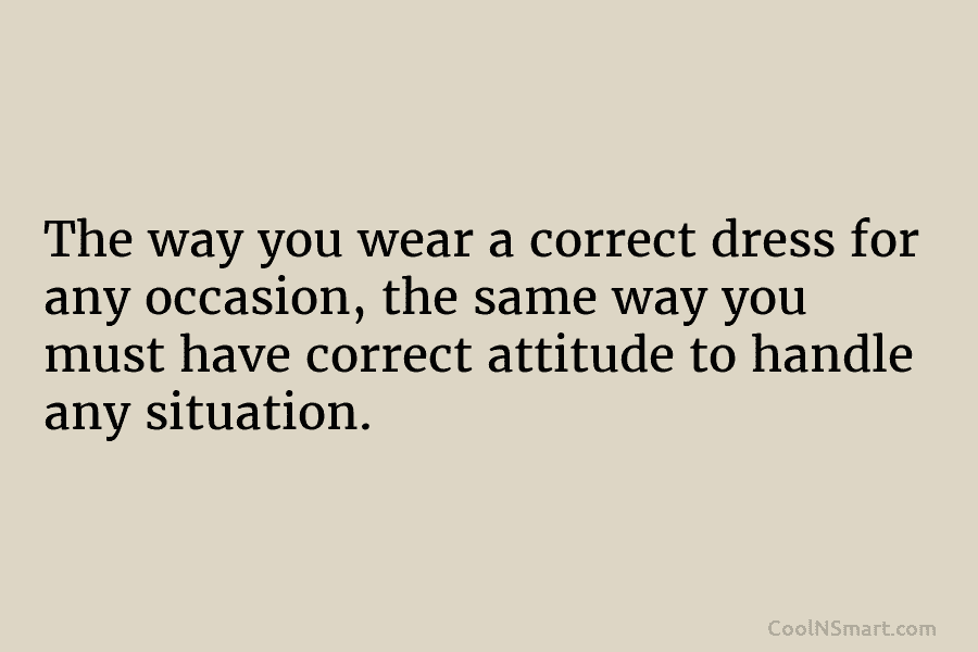 The way you wear a correct dress for any occasion, the same way you must have correct attitude to handle...
