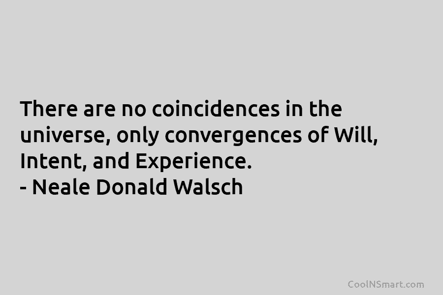 There are no coincidences in the universe, only convergences of Will, Intent, and Experience. –...