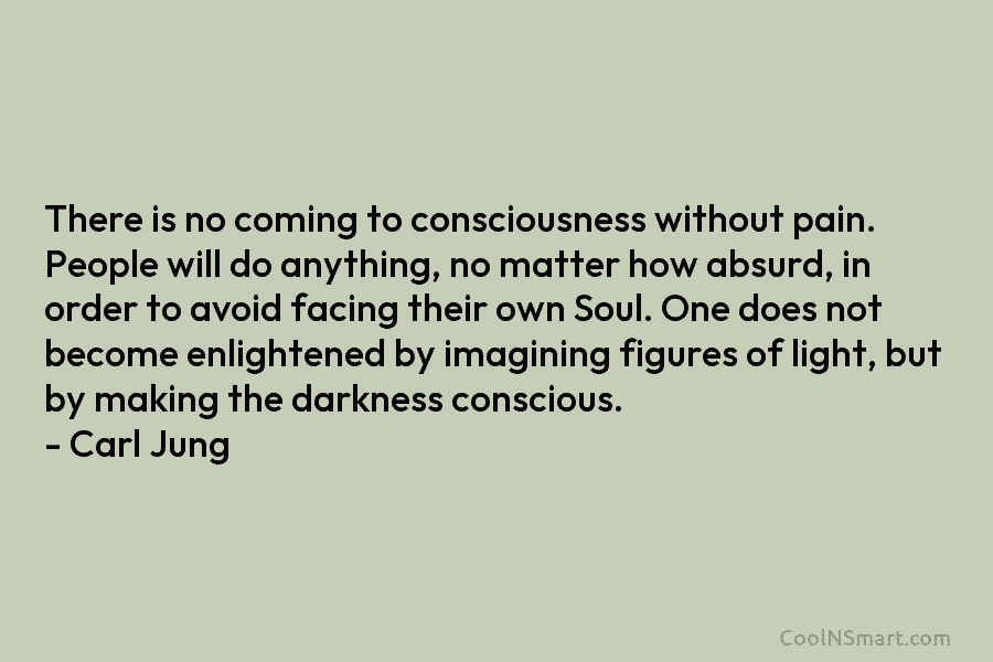 There is no coming to consciousness without pain. People will do anything, no matter how absurd, in order to avoid...