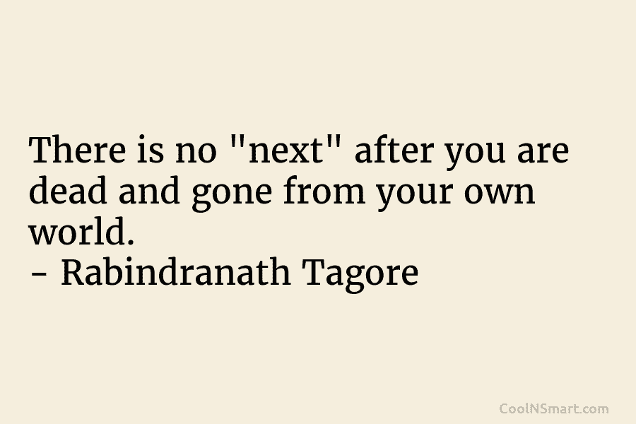 There is no “next” after you are dead and gone from your own world. –...