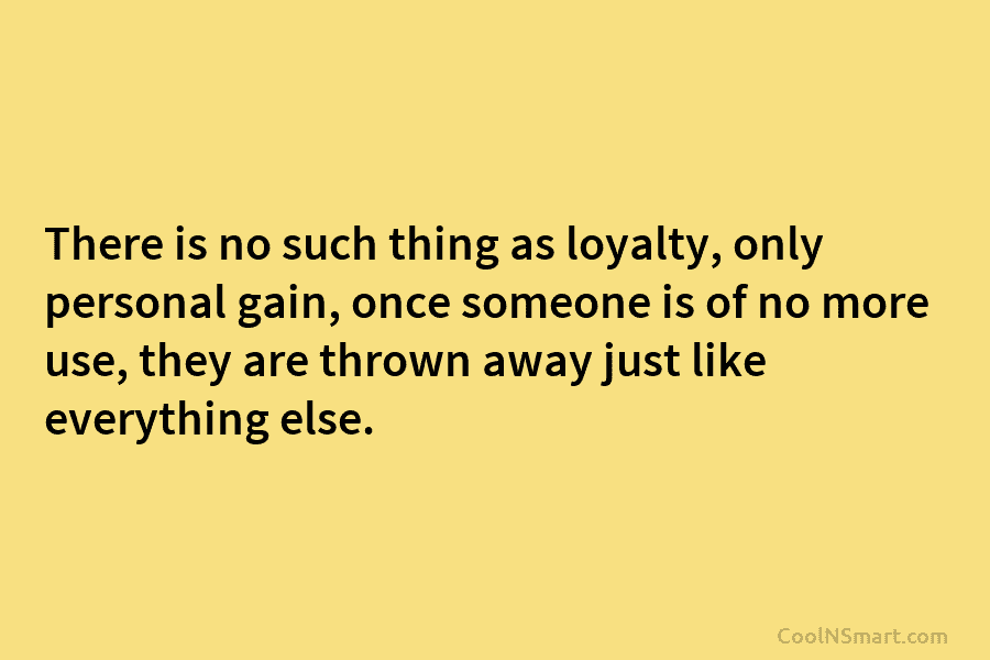 There is no such thing as loyalty, only personal gain, once someone is of no...