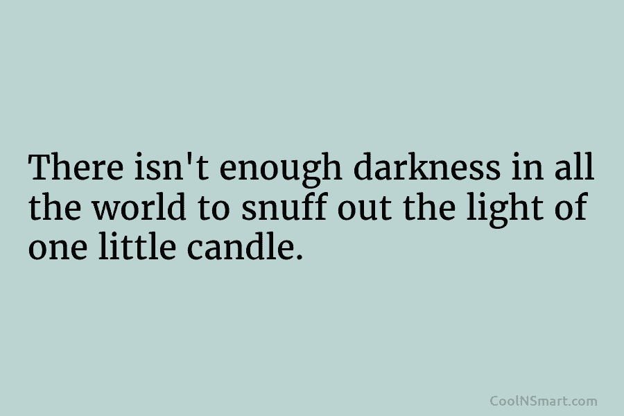 There isn’t enough darkness in all the world to snuff out the light of one little candle.