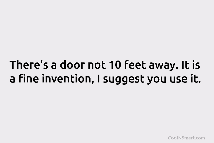 There’s a door not 10 feet away. It is a fine invention, I suggest you...