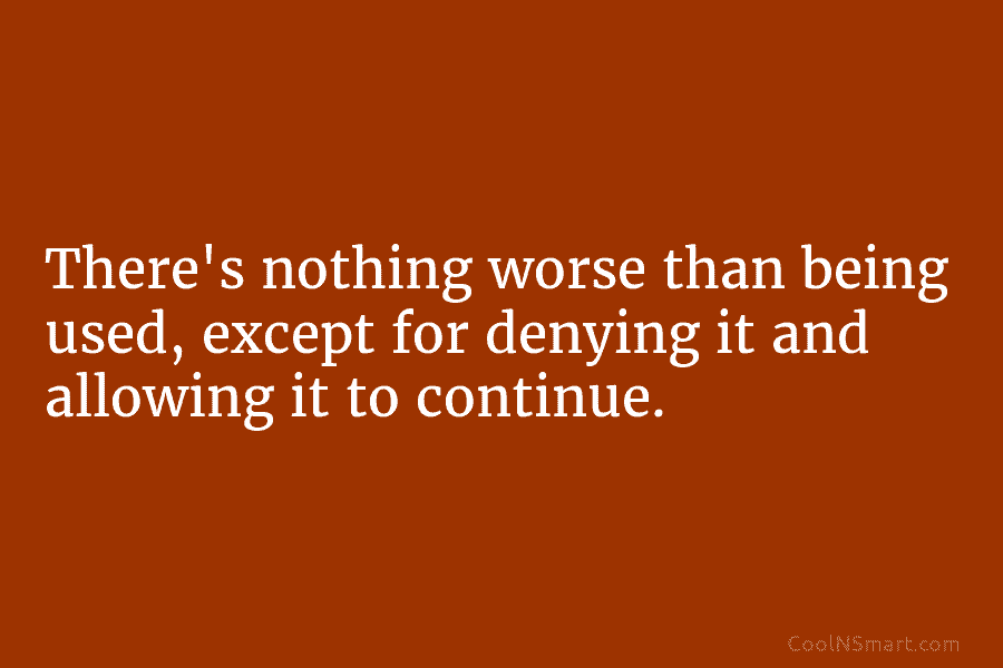 There’s nothing worse than being used, except for denying it and allowing it to continue.