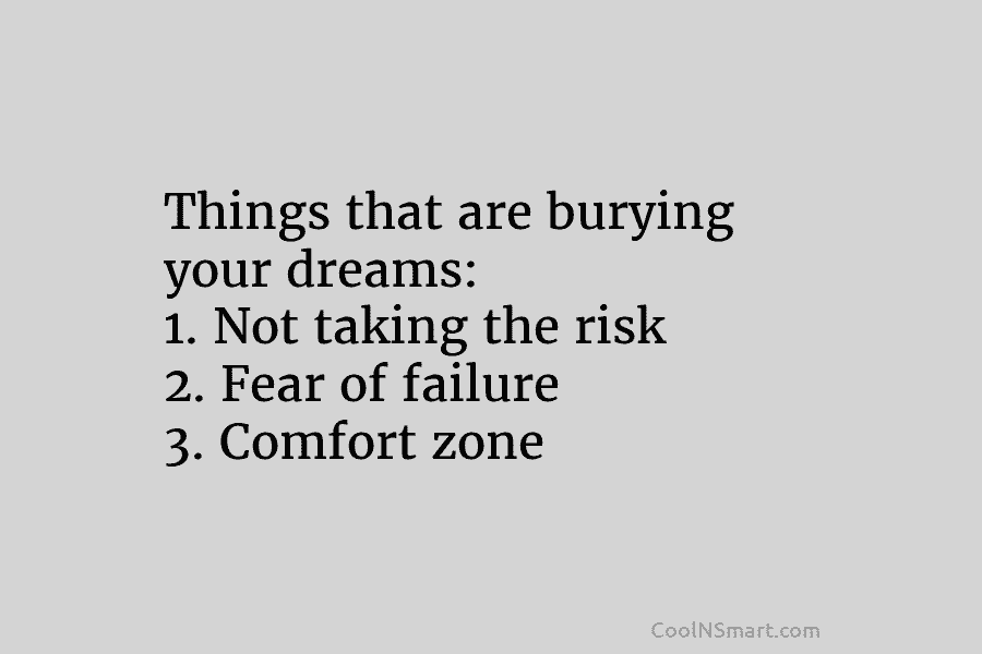 Things that are burying your dreams: 1. Not taking the risk 2. Fear of failure 3. Comfort zone