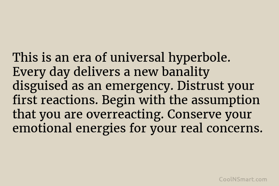 This is an era of universal hyperbole. Every day delivers a new banality disguised as an emergency. Distrust your first...