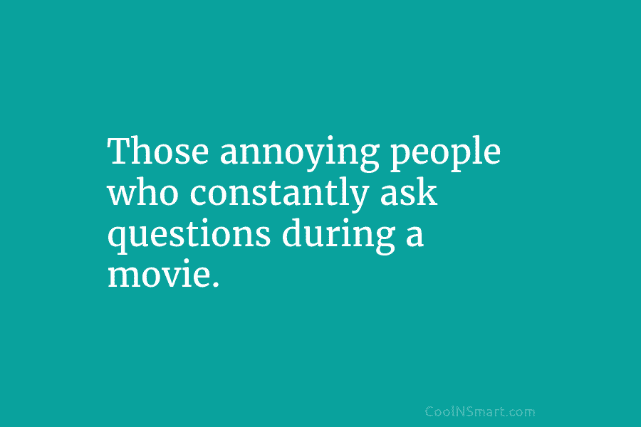 Those annoying people who constantly ask questions during a movie.