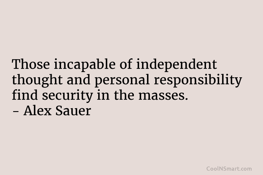 Those incapable of independent thought and personal responsibility find security in the masses. – Alex Sauer