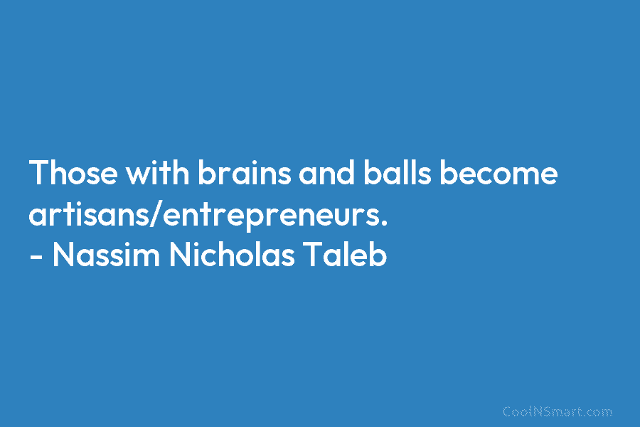Those with brains and balls become artisans/entrepreneurs. – Nassim Nicholas Taleb
