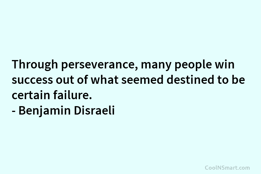 Through perseverance, many people win success out of what seemed destined to be certain failure. – Benjamin Disraeli
