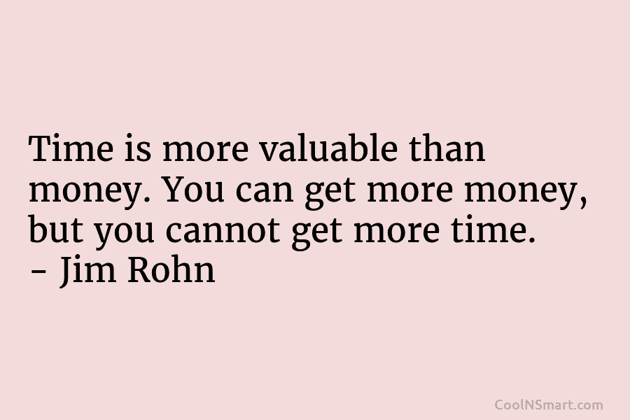 Time is more valuable than money. You can get more money, but you cannot get more time. – Jim Rohn