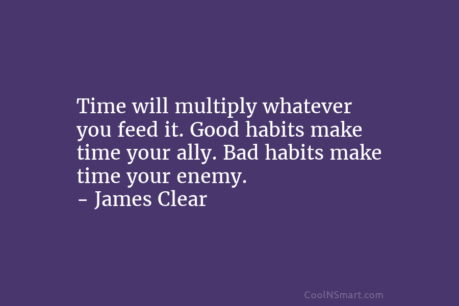 Time will multiply whatever you feed it. Good habits make time your ally. Bad habits...