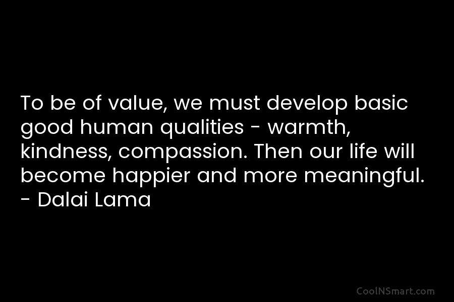 To be of value, we must develop basic good human qualities – warmth, kindness, compassion. Then our life will become...