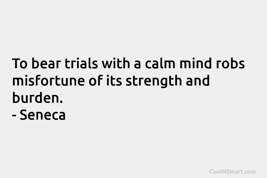 To bear trials with a calm mind robs misfortune of its strength and burden. –...