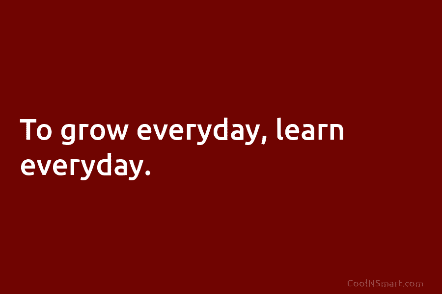 To grow everyday, learn everyday.