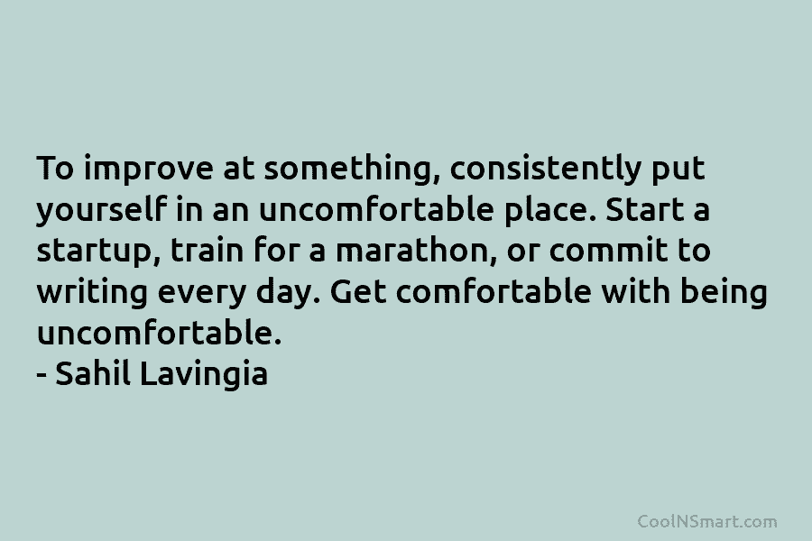 To improve at something, consistently put yourself in an uncomfortable place. Start a startup, train...