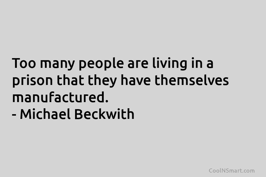 Too many people are living in a prison that they have themselves manufactured. – Michael...