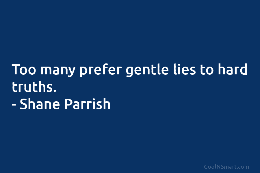 Too many prefer gentle lies to hard truths. – Shane Parrish