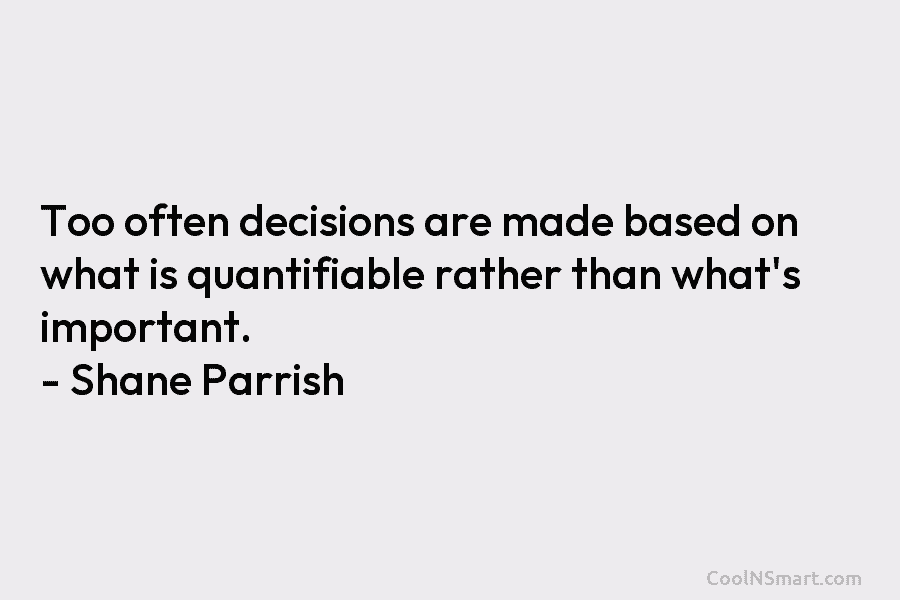 Too often decisions are made based on what is quantifiable rather than what’s important. –...