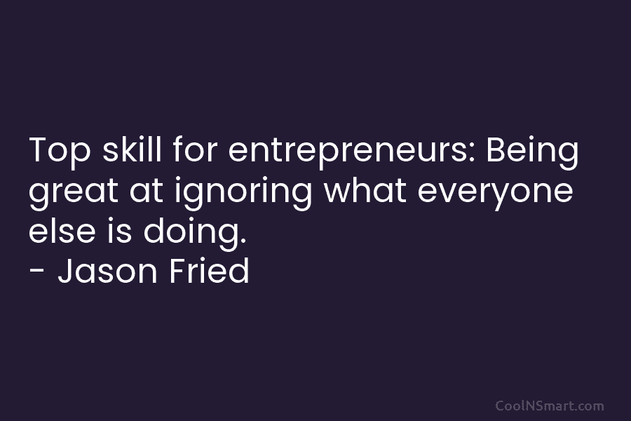 Top skill for entrepreneurs: Being great at ignoring what everyone else is doing. – Jason Fried