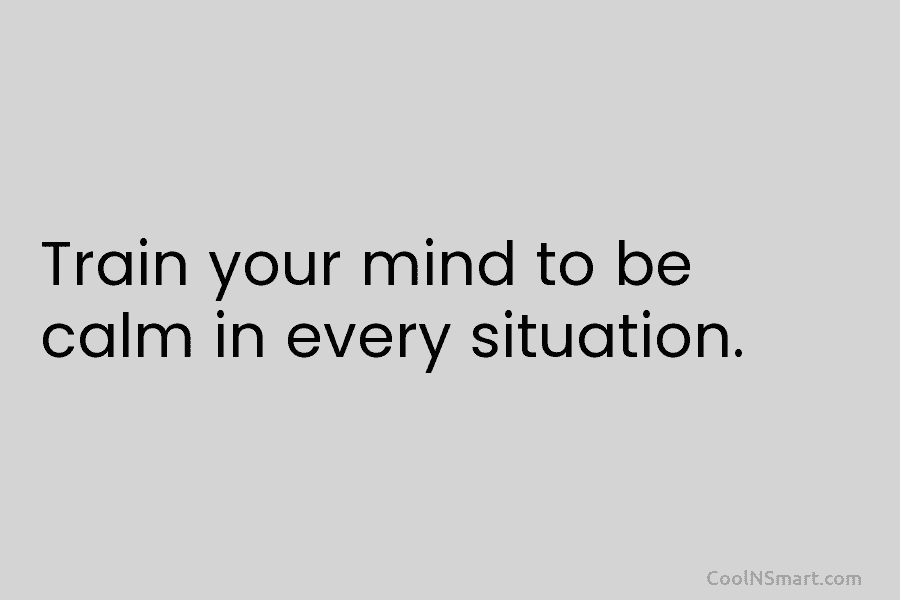Train your mind to be calm in every situation.
