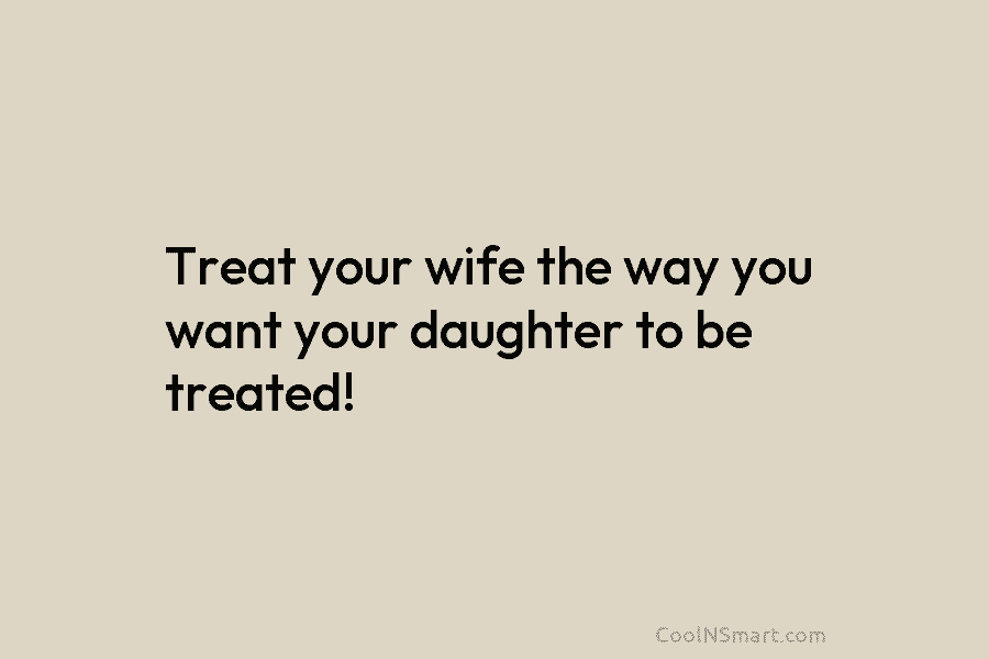 Treat your wife the way you want your daughter to be treated!