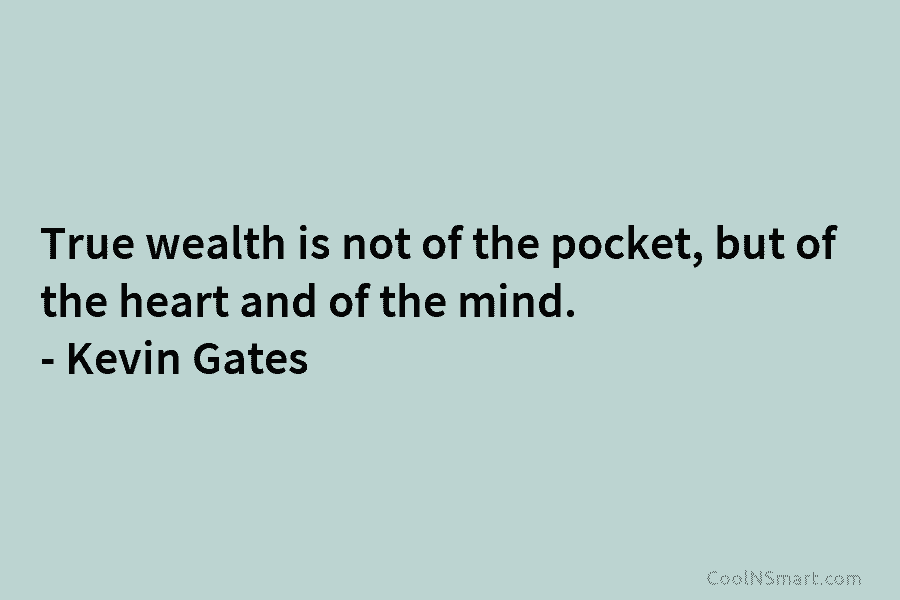 True wealth is not of the pocket, but of the heart and of the mind. – Kevin Gates