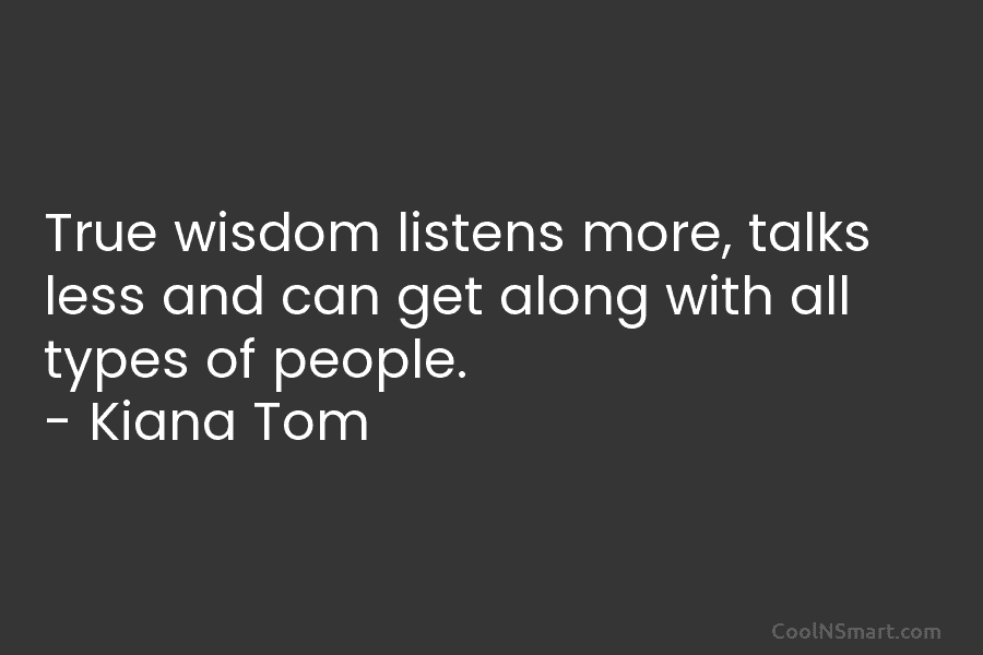 True wisdom listens more, talks less and can get along with all types of people....