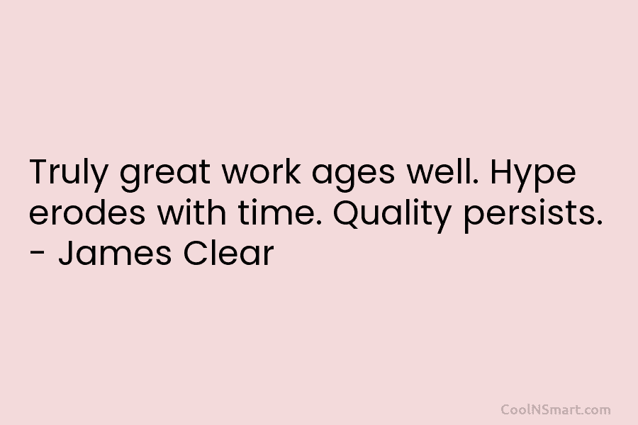 Truly great work ages well. Hype erodes with time. Quality persists. – James Clear