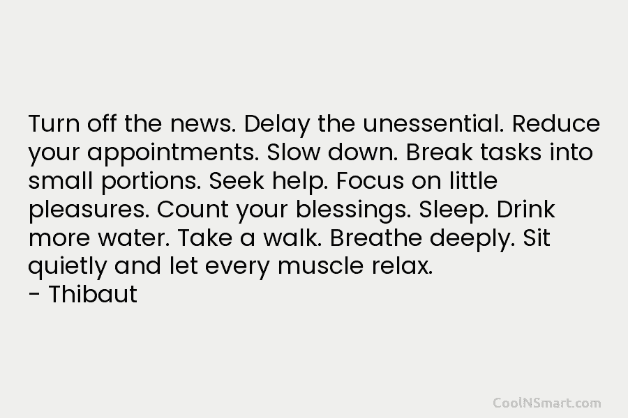 Turn off the news. Delay the unessential. Reduce your appointments. Slow down. Break tasks into small portions. Seek help. Focus...
