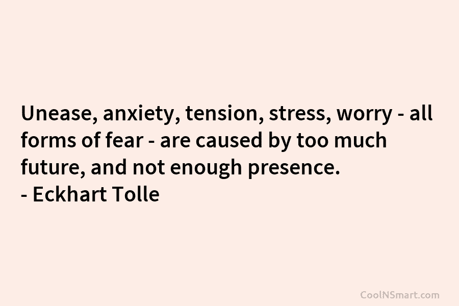 Unease, anxiety, tension, stress, worry – all forms of fear – are caused by too much future, and not enough...