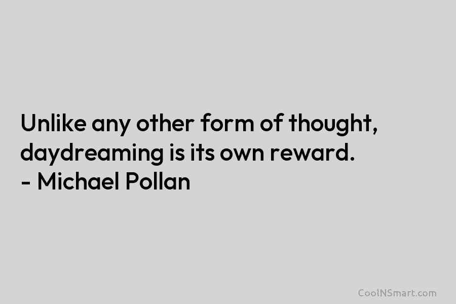 Unlike any other form of thought, daydreaming is its own reward. – Michael Pollan
