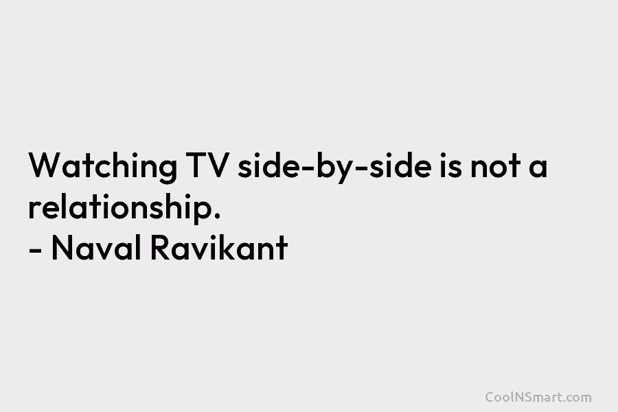 Watching TV side-by-side is not a relationship. – Naval Ravikant