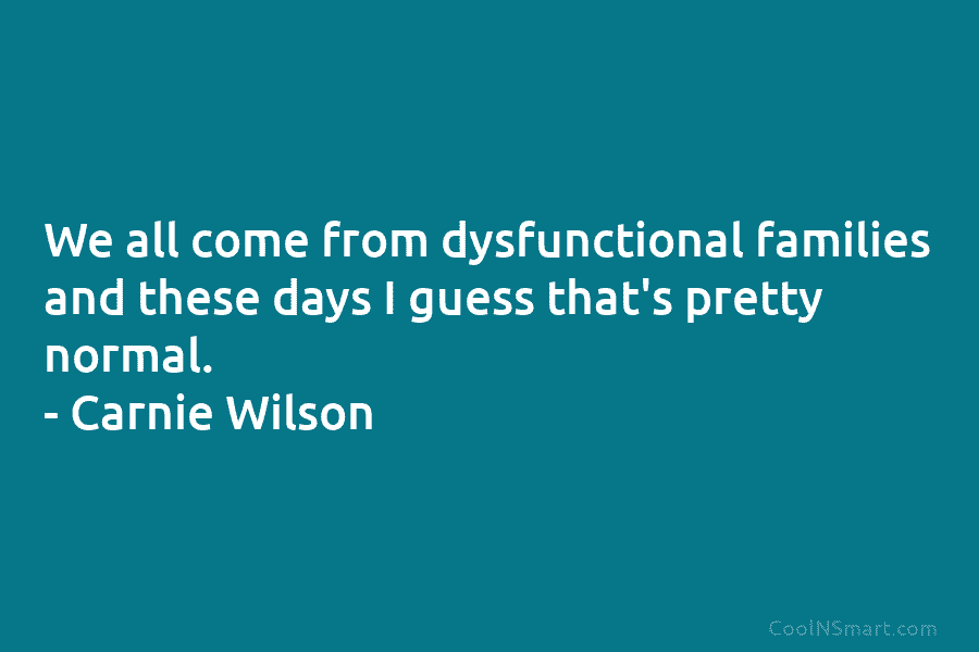 We all come from dysfunctional families and these days I guess that’s pretty normal. – Carnie Wilson
