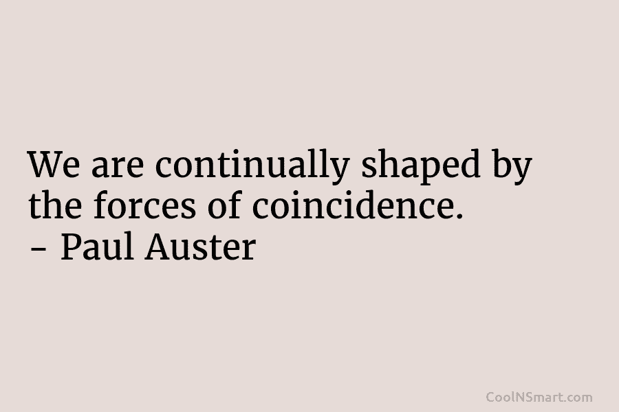 We are continually shaped by the forces of coincidence. – Paul Auster