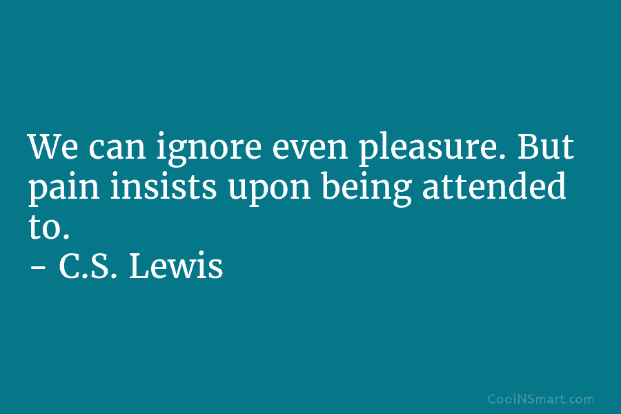 We can ignore even pleasure. But pain insists upon being attended to. – C.S. Lewis