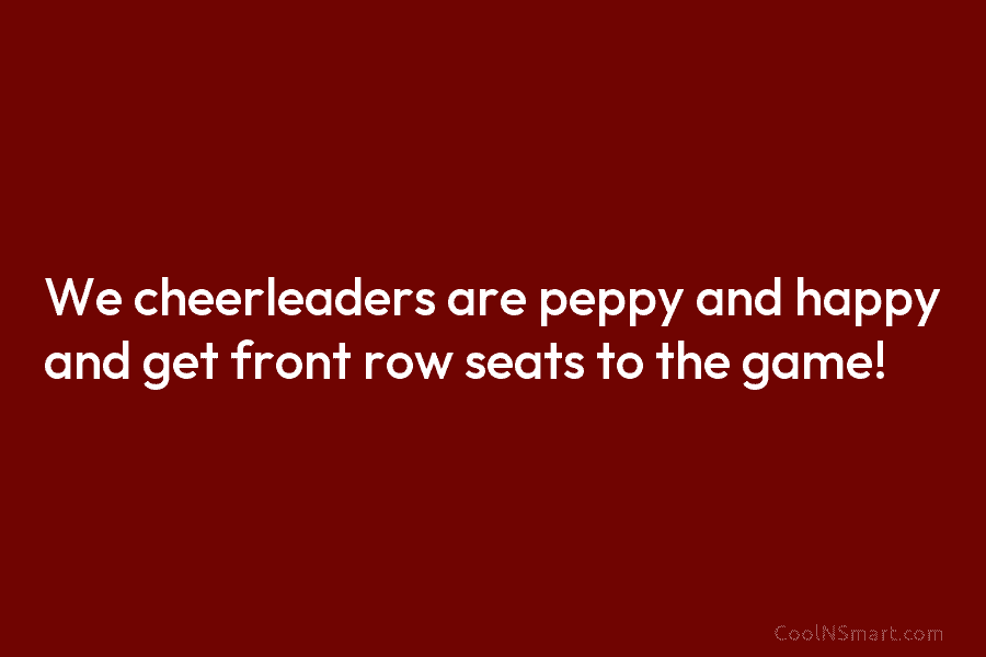 We cheerleaders are peppy and happy and get front row seats to the game!