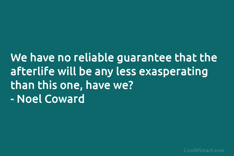 We have no reliable guarantee that the afterlife will be any less exasperating than this...
