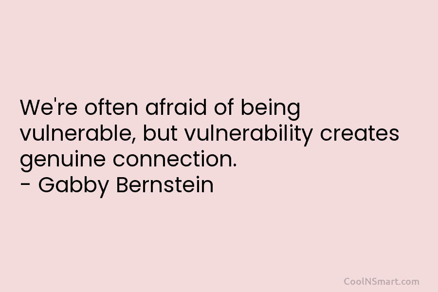 We’re often afraid of being vulnerable, but vulnerability creates genuine connection. – Gabby Bernstein