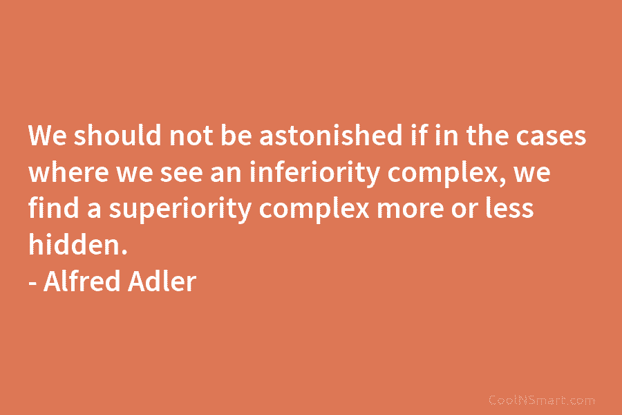 We should not be astonished if in the cases where we see an inferiority complex, we find a superiority complex...
