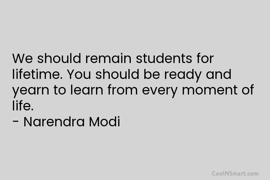 We should remain students for lifetime. You should be ready and yearn to learn from...