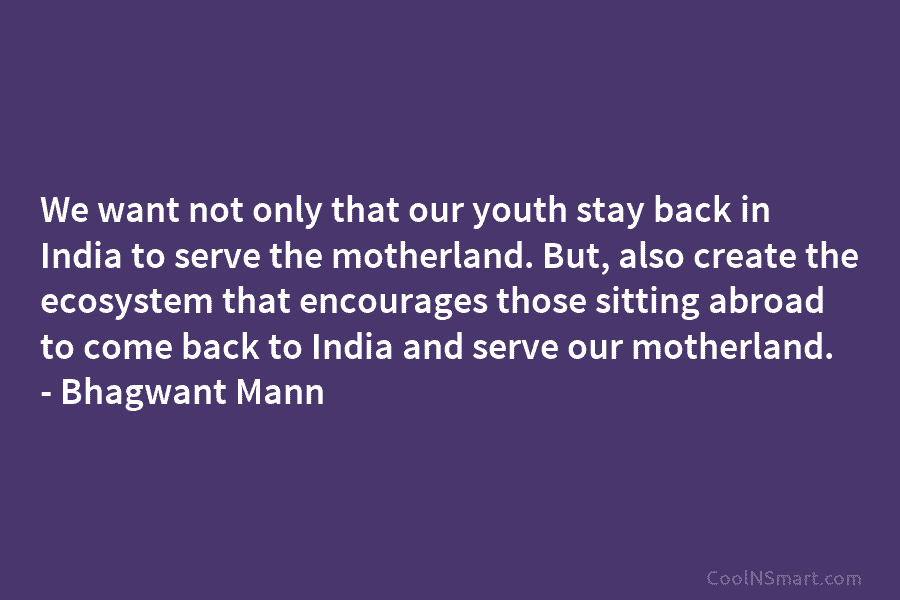 We want not only that our youth stay back in India to serve the motherland. But, also create the ecosystem...
