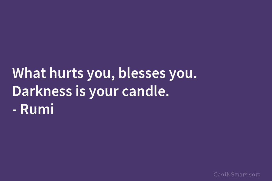 What hurts you, blesses you. Darkness is your candle. – Rumi