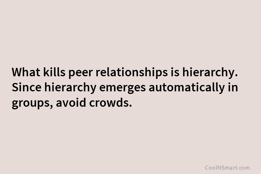 What kills peer relationships is hierarchy. Since hierarchy emerges automatically in groups, avoid crowds.